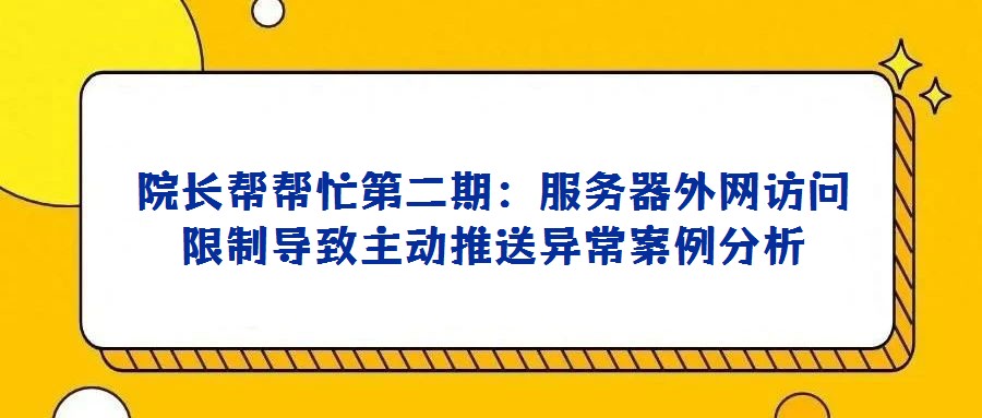 院長幫幫忙第二期：服務器外網(wǎng)訪問限制導致主動推送異常案例分析