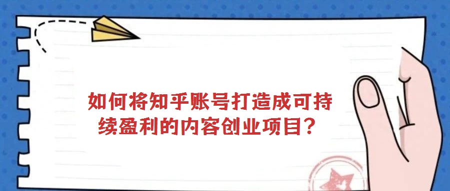 如何將知乎賬號打造成可持續(xù)盈利的內(nèi)容創(chuàng)業(yè)項目？