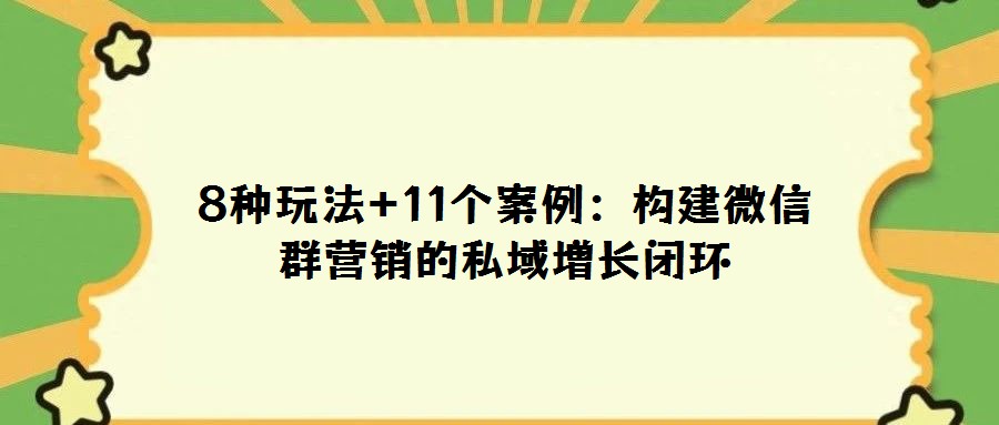 8種玩法+11個(gè)案例：構(gòu)建微信群營(yíng)銷(xiāo)的私域增長(zhǎng)閉環(huán)