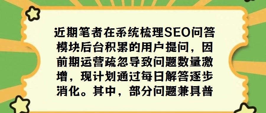 近期筆者在系統(tǒng)梳理SEO問答模塊后臺(tái)積累的用戶提問，因前期運(yùn)營(yíng)疏忽導(dǎo)致問題數(shù)量激增，現(xiàn)計(jì)劃通過每日解答逐步消化。其中，部分問題兼具普遍性與探討價(jià)值，值得獨(dú)立撰文