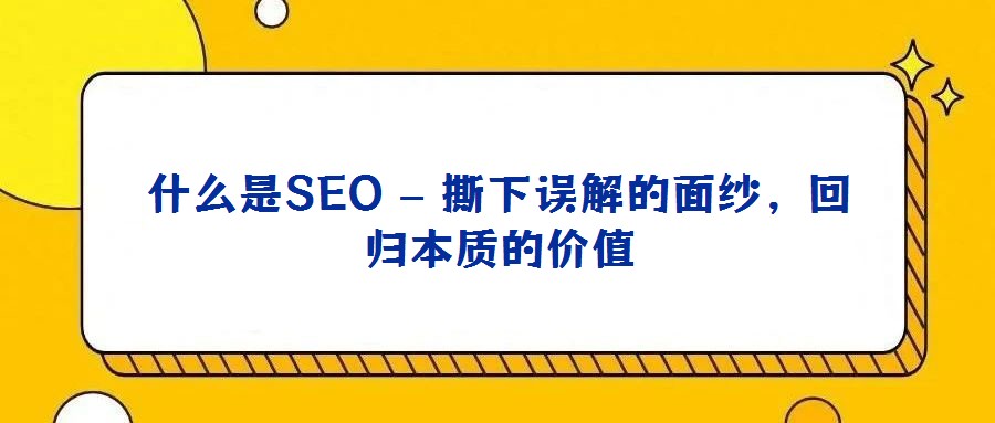 什么是SEO – 撕下誤解的面紗，回歸本質(zhì)的價(jià)值