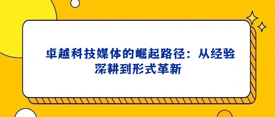 卓越科技媒體的崛起路徑：從經(jīng)驗(yàn)深耕到形式革新