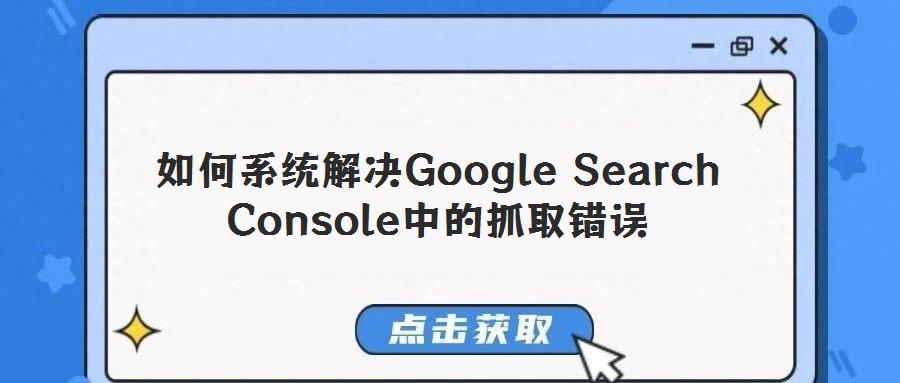 如何系統(tǒng)解決Google Search Console中的抓取錯(cuò)誤