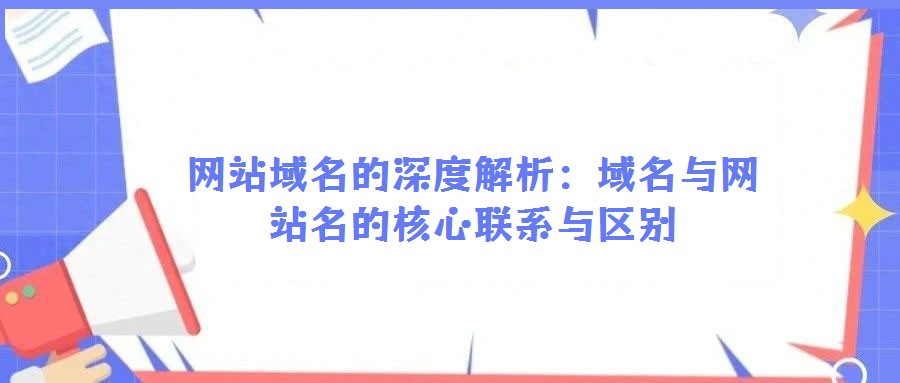 網(wǎng)站域名的深度解析：域名與網(wǎng)站名的核心聯(lián)系與區(qū)別
