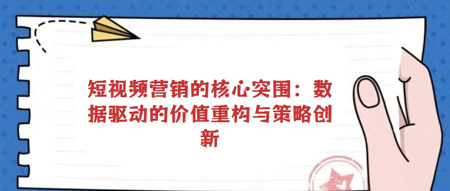 短視頻營銷的核心突圍：數(shù)據(jù)驅(qū)動(dòng)的價(jià)值重構(gòu)與策略創(chuàng)新