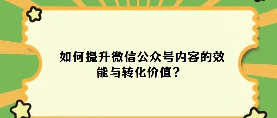  如何提升微信公眾號內(nèi)容的效能與轉(zhuǎn)化價值？