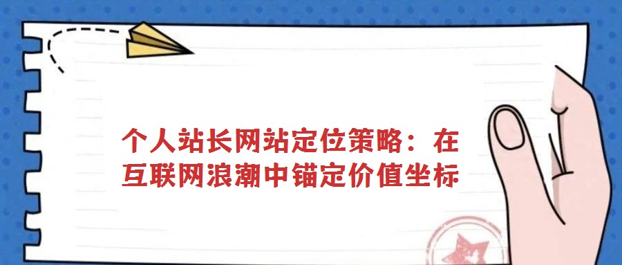 個(gè)人站長(zhǎng)網(wǎng)站定位策略：在互聯(lián)網(wǎng)浪潮中錨定價(jià)值坐標(biāo)