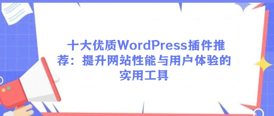  十大優(yōu)質(zhì)WordPress插件推薦：提升網(wǎng)站性能與用戶體驗(yàn)的實(shí)用工具