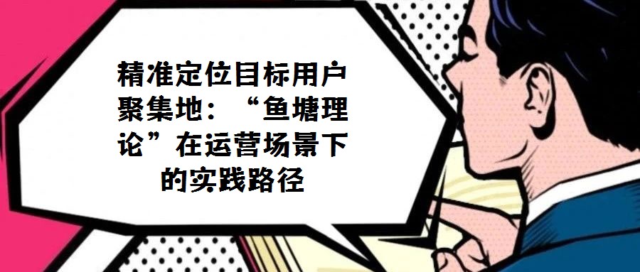 精準(zhǔn)定位目標(biāo)用戶聚集地：“魚塘理論”在運(yùn)營場(chǎng)景下的實(shí)踐路徑