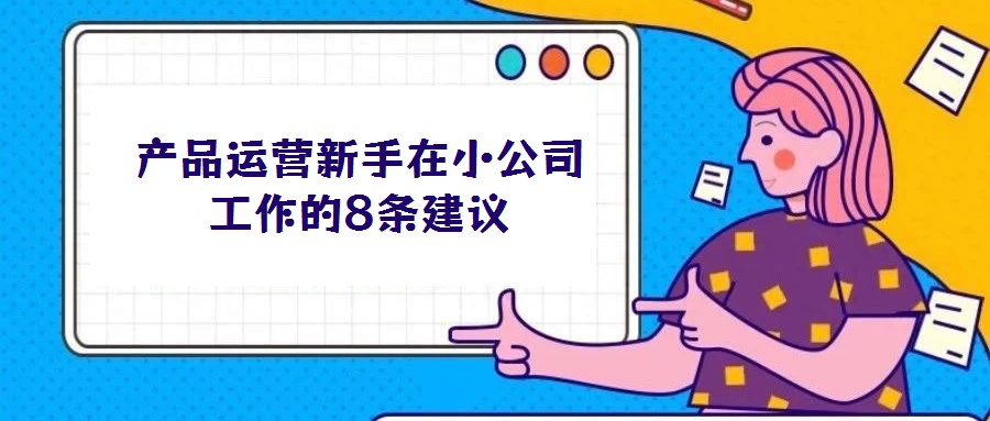 產(chǎn)品運(yùn)營新手在小公司工作的8條建議