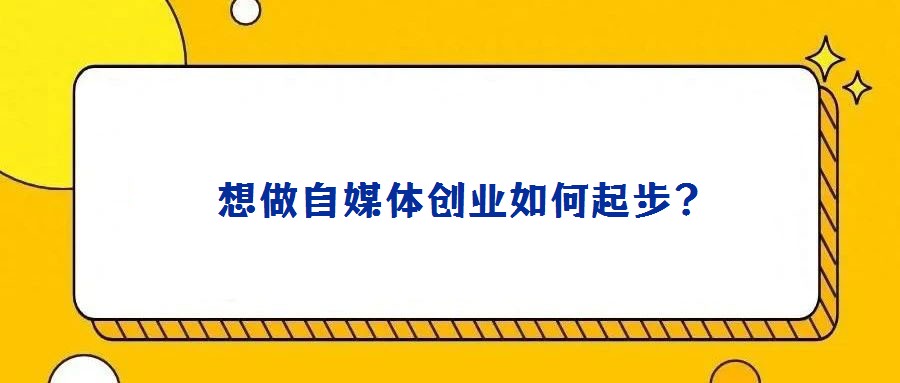  想做自媒體創(chuàng)業(yè)如何起步?