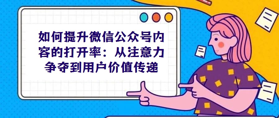 如何提升微信公眾號(hào)內(nèi)容的打開(kāi)率：從注意力爭(zhēng)奪到用戶價(jià)值傳遞