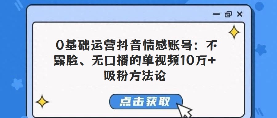  0基礎(chǔ)運(yùn)營抖音情感賬號：不露臉、無口播的單視頻10萬+吸粉方法論
