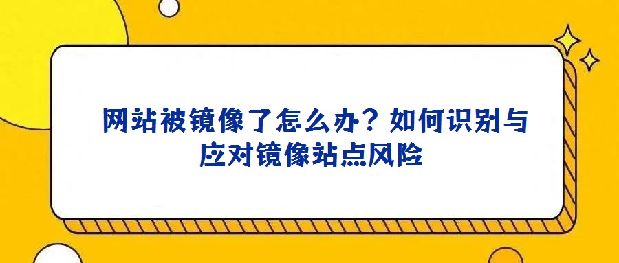  網(wǎng)站被鏡像了怎么辦？如何識(shí)別與應(yīng)對(duì)鏡像站點(diǎn)風(fēng)險(xiǎn)